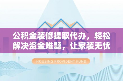 鹤庆公积金装修提取代办，轻松解决资金难题，让家装无忧