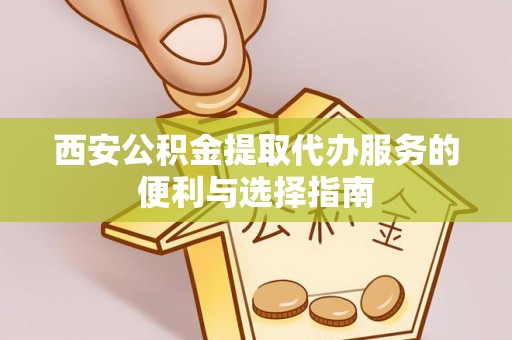 鹤庆西安公积金提取代办服务的便利与选择指南