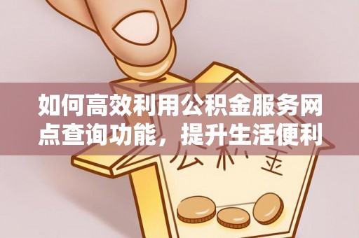 鹤庆如何高效利用公积金服务网点查询功能，提升生活便利性