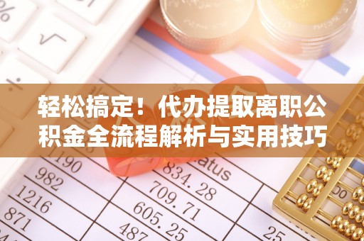鹤庆轻松搞定！代办提取离职公积金全流程解析与实用技巧