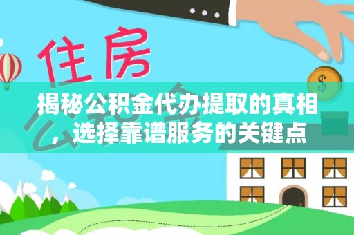 鹤庆揭秘公积金代办提取的真相，选择靠谱服务的关键点