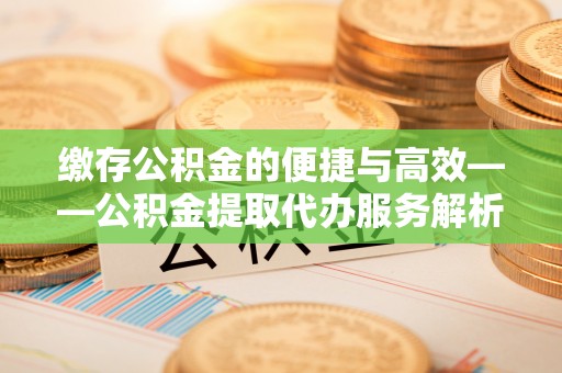 鹤庆缴存公积金的便捷与高效——公积金提取代办服务解析