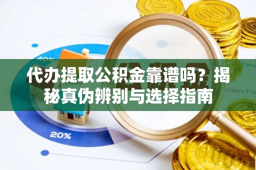 鹤庆代办提取公积金靠谱吗？揭秘真伪辨别与选择指南