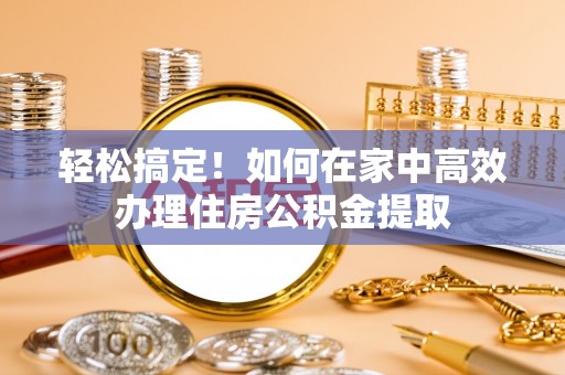 鹤庆轻松搞定！如何在家中高效办理住房公积金提取