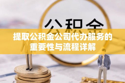 鹤庆提取公积金公司代办服务的重要性与流程详解