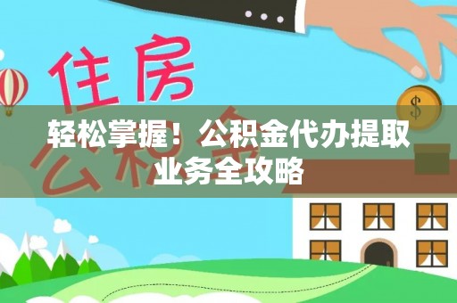 鹤庆轻松掌握！公积金代办提取业务全攻略