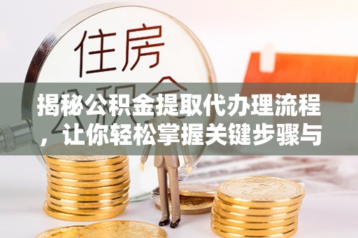 鹤庆揭秘公积金提取代办理流程，让你轻松掌握关键步骤与注意事项