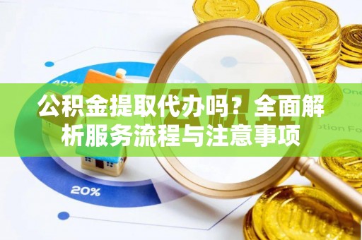 鹤庆公积金提取代办吗？全面解析服务流程与注意事项