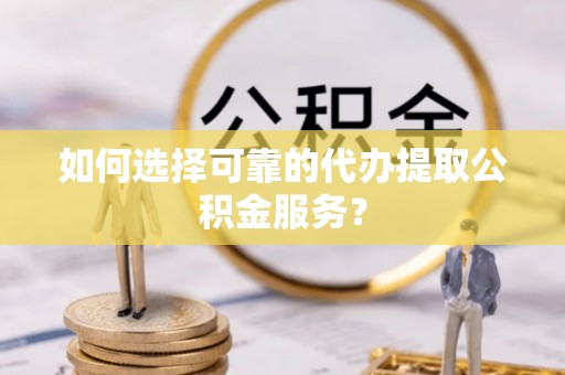 鹤庆如何选择可靠的代办提取公积金服务？