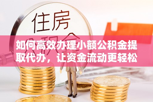 鹤庆如何高效办理小额公积金提取代办，让资金流动更轻松