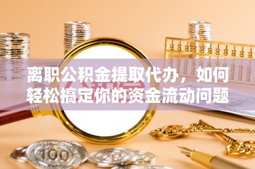 鹤庆离职公积金提取代办，如何轻松搞定你的资金流动问题
