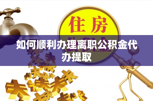 鹤庆如何顺利办理离职公积金代办提取