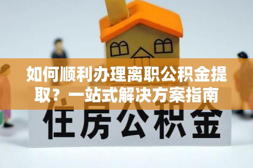 鹤庆如何顺利办理离职公积金提取？一站式解决方案指南