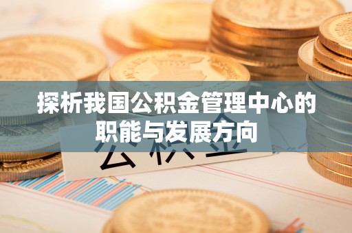 鹤庆探析我国公积金管理中心的职能与发展方向