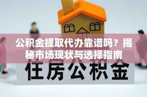 鹤庆公积金提取代办靠谱吗？揭秘市场现状与选择指南