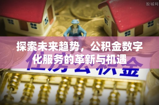 鹤庆探索未来趋势，公积金数字化服务的革新与机遇