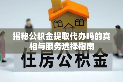 鹤庆揭秘公积金提取代办吗的真相与服务选择指南