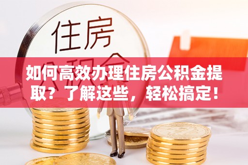 鹤庆如何高效办理住房公积金提取？了解这些，轻松搞定！