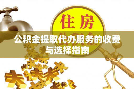 鹤庆公积金提取代办服务的收费与选择指南