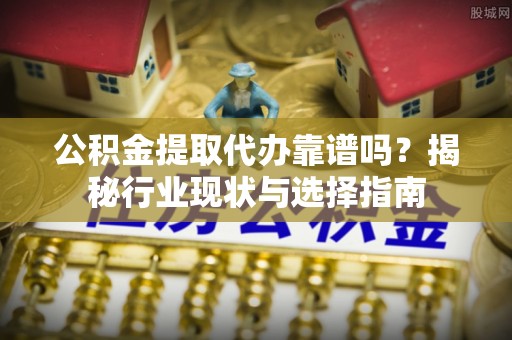 鹤庆公积金提取代办靠谱吗？揭秘行业现状与选择指南