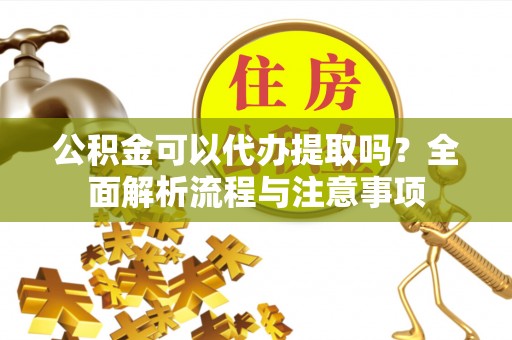 鹤庆公积金可以代办提取吗？全面解析流程与注意事项