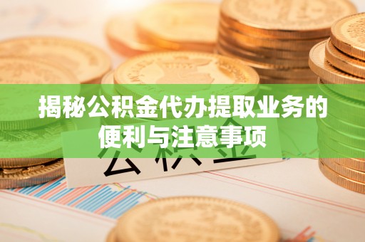 鹤庆揭秘公积金代办提取业务的便利与注意事项