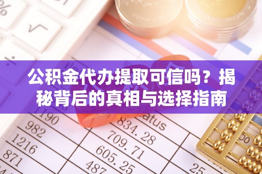 鹤庆公积金代办提取可信吗？揭秘背后的真相与选择指南