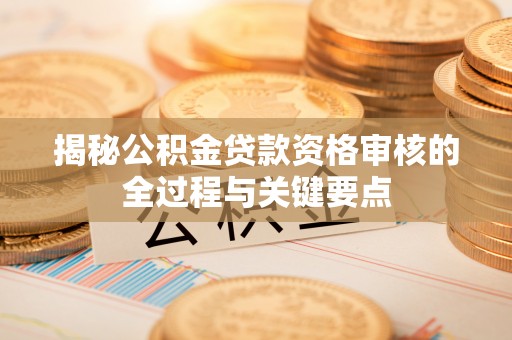 鹤庆揭秘公积金贷款资格审核的全过程与关键要点