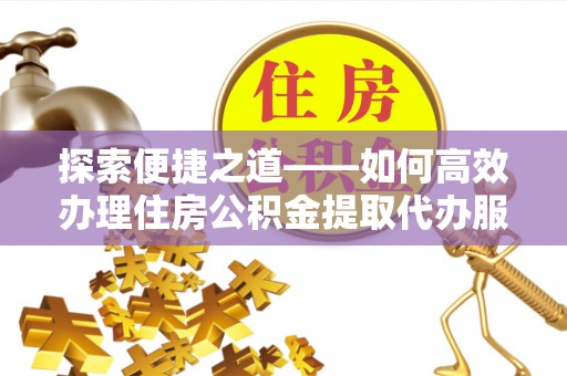 鹤庆探索便捷之道——如何高效办理住房公积金提取代办服务