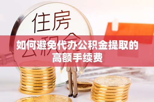 鹤庆如何避免代办公积金提取的高额手续费