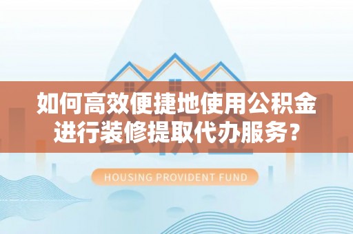 鹤庆如何高效便捷地使用公积金进行装修提取代办服务？