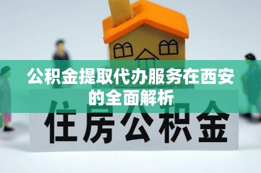 鹤庆公积金提取代办服务在西安的全面解析
