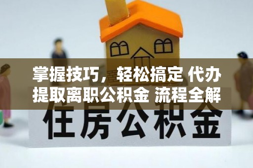 鹤庆掌握技巧，轻松搞定 代办提取离职公积金 流程全解析