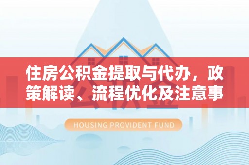 鹤庆住房公积金提取与代办，政策解读、流程优化及注意事项