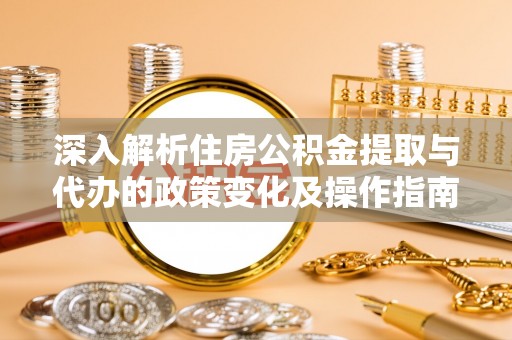 鹤庆深入解析住房公积金提取与代办的政策变化及操作指南