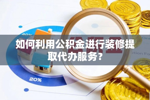 鹤庆如何利用公积金进行装修提取代办服务？