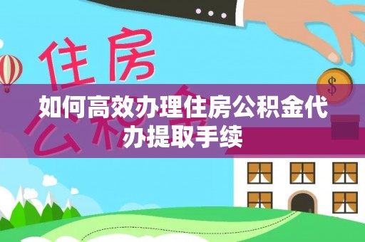 鹤庆如何高效办理住房公积金代办提取手续