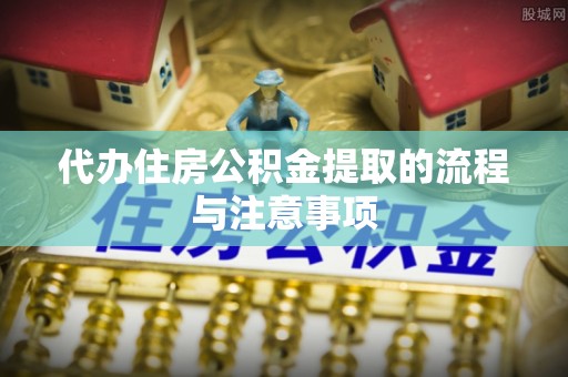 鹤庆代办住房公积金提取的流程与注意事项