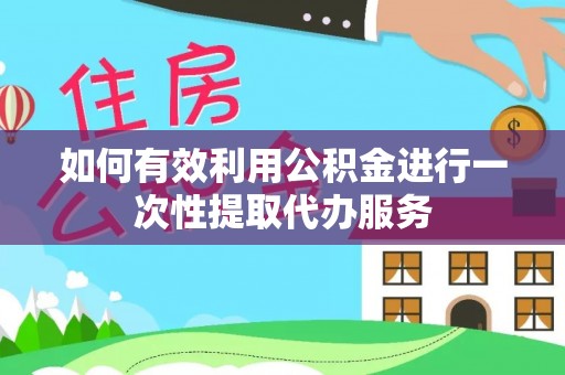 鹤庆如何有效利用公积金进行一次性提取代办服务