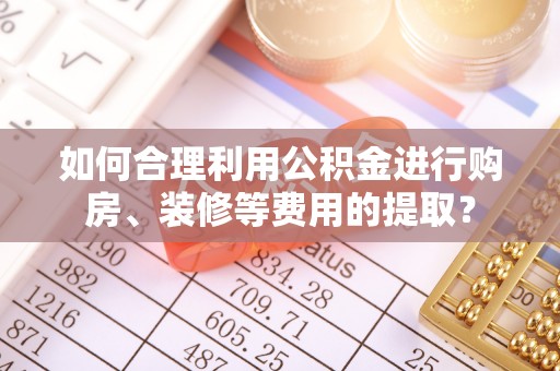 鹤庆如何合理利用公积金进行购房、装修等费用的提取？