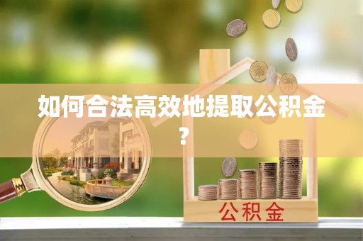 鹤庆如何合法高效地提取公积金？