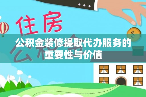 鹤庆公积金装修提取代办服务的重要性与价值