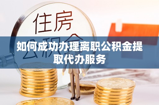 鹤庆如何成功办理离职公积金提取代办服务