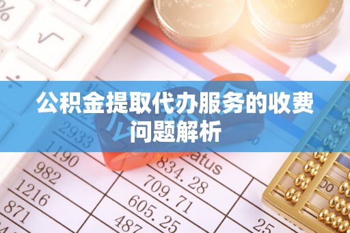 鹤庆公积金提取代办服务的收费问题解析
