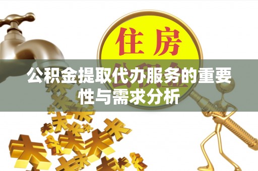 鹤庆公积金提取代办服务的重要性与需求分析