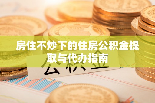 鹤庆房住不炒下的住房公积金提取与代办指南
