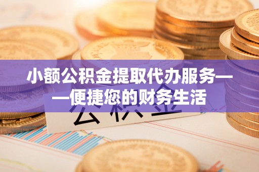 鹤庆小额公积金提取代办服务——便捷您的财务生活