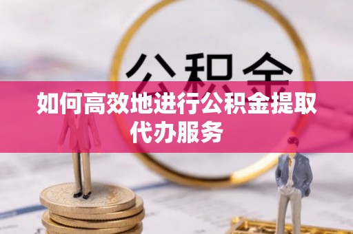 鹤庆如何高效地进行公积金提取代办服务