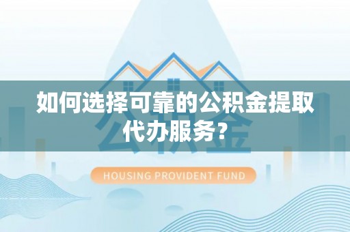 鹤庆如何选择可靠的公积金提取代办服务？