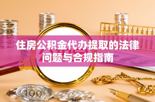 鹤庆住房公积金代办提取的法律问题与合规指南